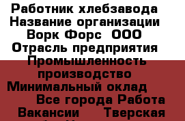 Работник хлебзавода › Название организации ­ Ворк Форс, ООО › Отрасль предприятия ­ Промышленность, производство › Минимальный оклад ­ 27 000 - Все города Работа » Вакансии   . Тверская обл.,Нелидово г.